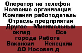 Оператор на телефон › Название организации ­ Компания-работодатель › Отрасль предприятия ­ Другое › Минимальный оклад ­ 15 000 - Все города Работа » Вакансии   . Ненецкий АО,Носовая д.